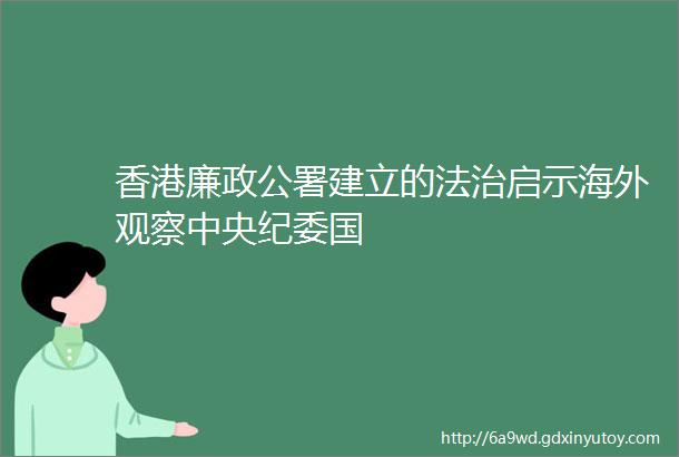 香港廉政公署建立的法治启示海外观察中央纪委国