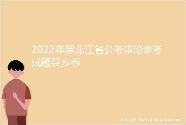 2022年黑龙江省公考申论参考试题县乡卷